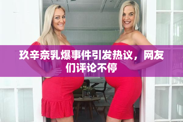 玖辛奈乳爆事件引发热议，网友们评论不停