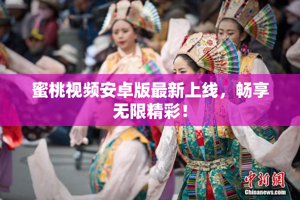 蜜桃视频安卓版最新上线，畅享无限精彩！