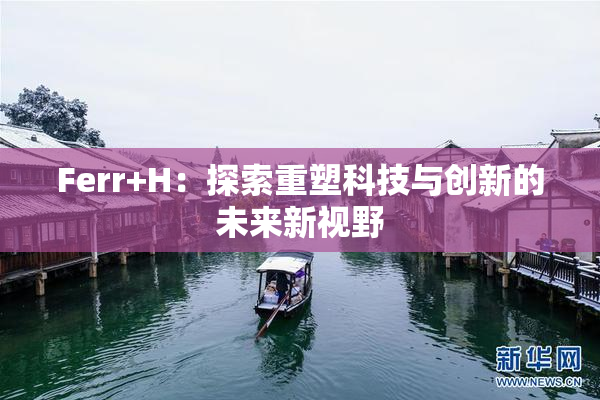 Ferr+H：探索重塑科技与创新的未来新视野