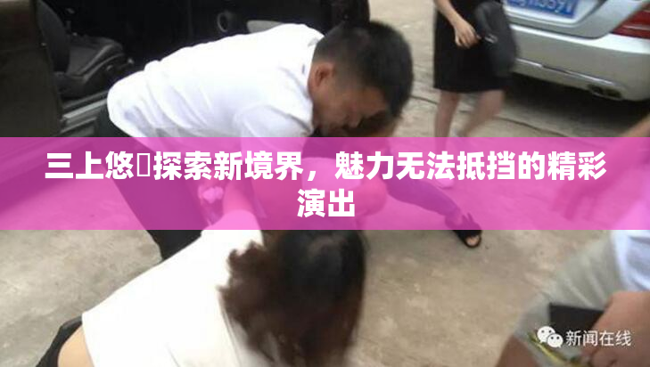 三上悠亜探索新境界，魅力无法抵挡的精彩演出