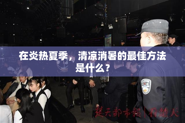 在炎热夏季，清凉消暑的最佳方法是什么？