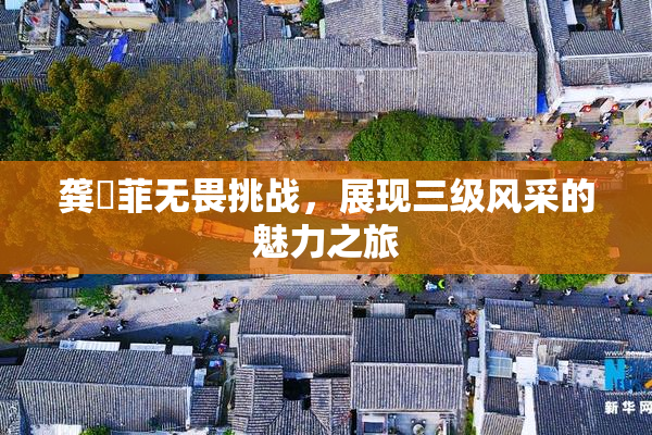 龚玥菲无畏挑战，展现三级风采的魅力之旅