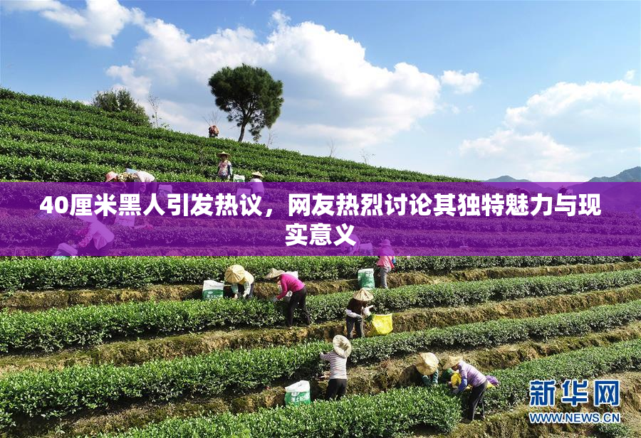 40厘米黑人引发热议，网友热烈讨论其独特魅力与现实意义