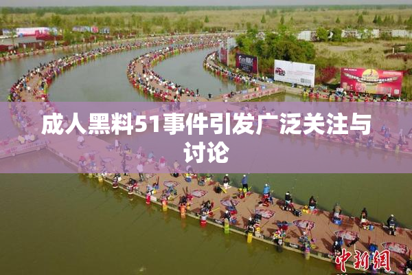 成人黑料51事件引发广泛关注与讨论