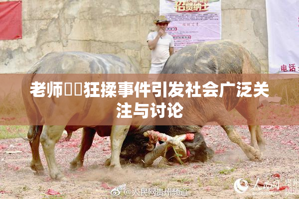 老师❌‌狂揉事件引发社会广泛关注与讨论