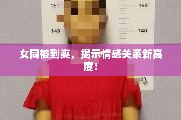 女同被到爽，揭示情感关系新高度！