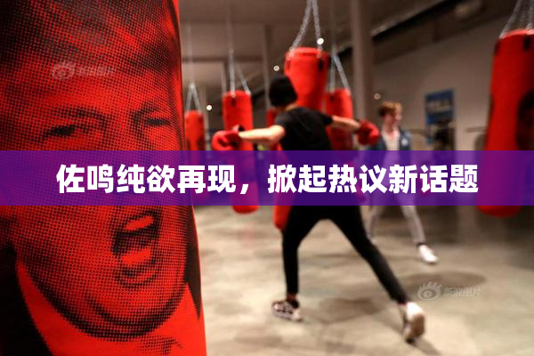 佐鸣纯欲再现，掀起热议新话题