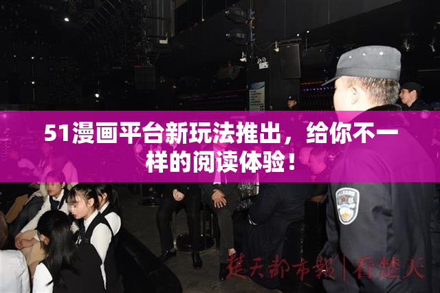 51漫画平台新玩法推出，给你不一样的阅读体验！