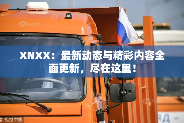 XNXX：最新动态与精彩内容全面更新，尽在这里！