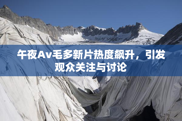 午夜Av毛多新片热度飙升，引发观众关注与讨论