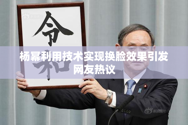杨幂利用技术实现换脸效果引发网友热议
