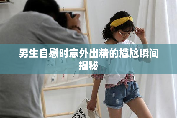 男生自慰时意外出精的尴尬瞬间揭秘