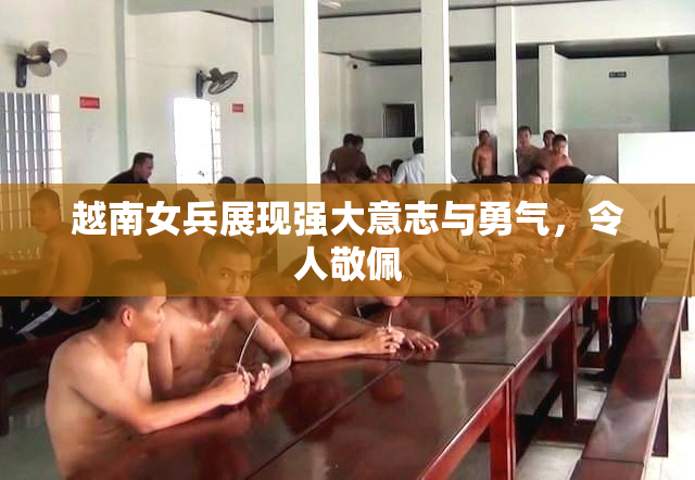 越南女兵展现强大意志与勇气，令人敬佩