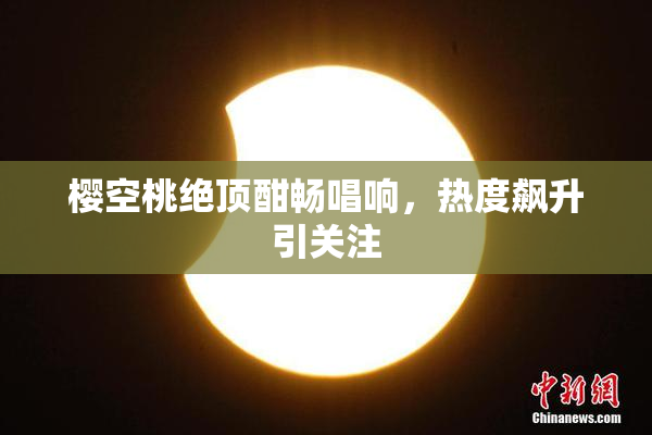 樱空桃绝顶酣畅唱响，热度飙升引关注