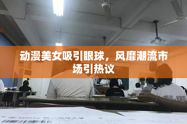 动漫美女吸引眼球，风靡潮流市场引热议