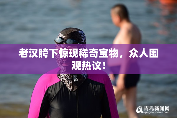 老汉胯下惊现稀奇宝物，众人围观热议！