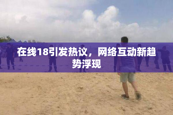 在线18引发热议，网络互动新趋势浮现