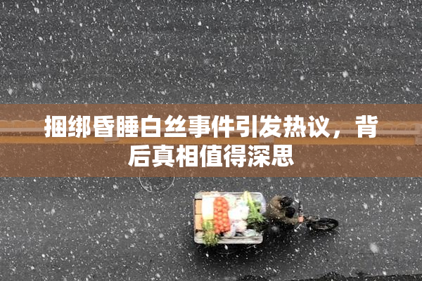 捆绑昏睡白丝事件引发热议，背后真相值得深思
