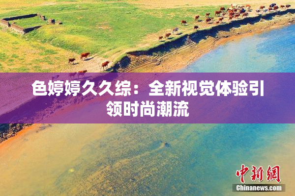 色婷婷久久综：全新视觉体验引领时尚潮流