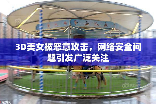 3D美女被恶意攻击，网络安全问题引发广泛关注