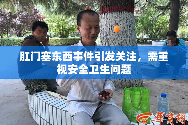 肛门塞东西事件引发关注，需重视安全卫生问题