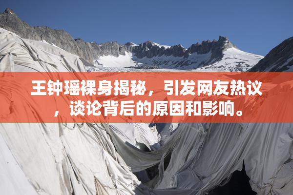 王钟瑶裸身揭秘，引发网友热议，谈论背后的原因和影响。