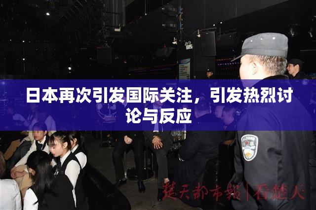 日本再次引发国际关注，引发热烈讨论与反应
