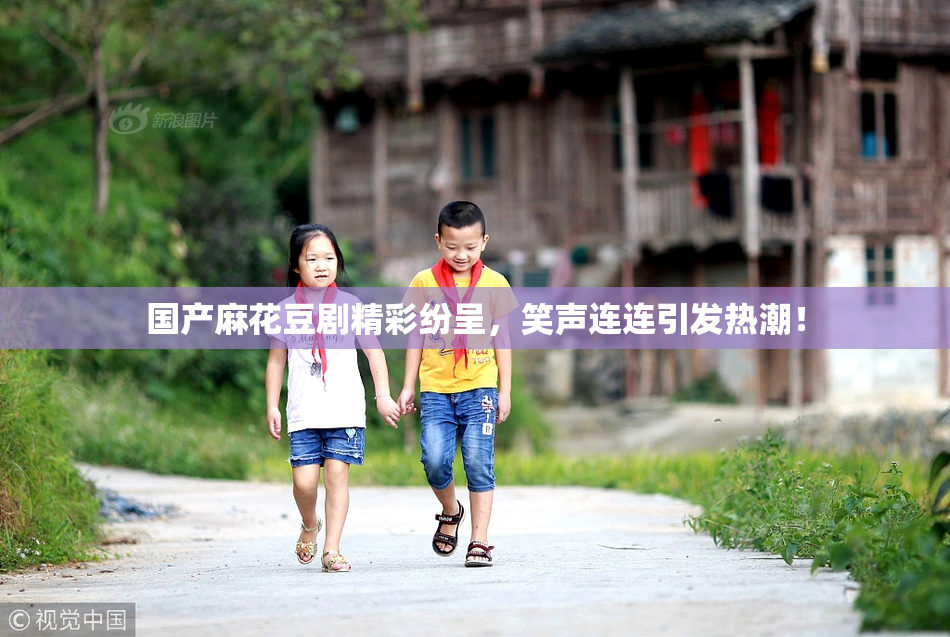 国产麻花豆剧精彩纷呈，笑声连连引发热潮！