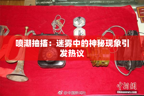 喷潮抽搐：迷雾中的神秘现象引发热议