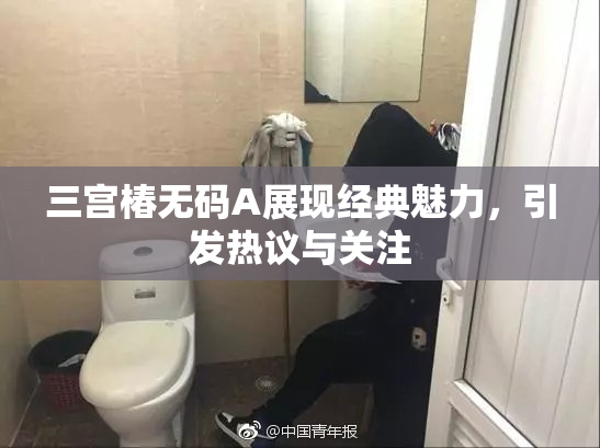 三宫椿无码A展现经典魅力，引发热议与关注