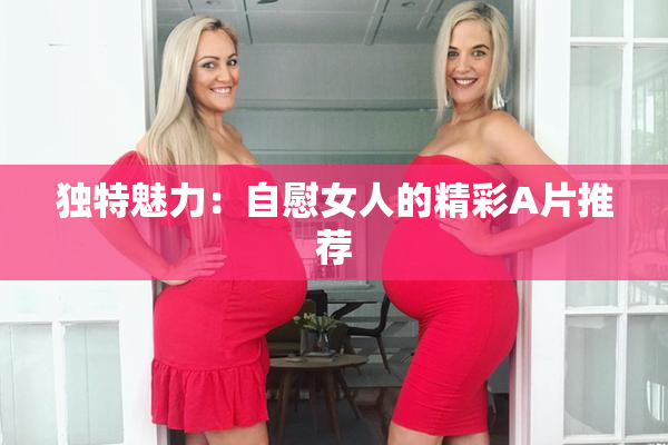 独特魅力：自慰女人的精彩A片推荐
