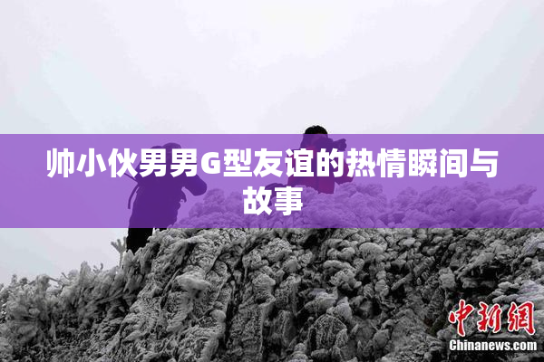 帅小伙男男G型友谊的热情瞬间与故事
