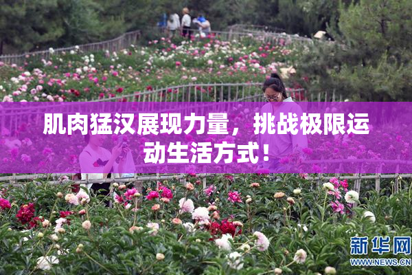 肌肉猛汉展现力量，挑战极限运动生活方式！