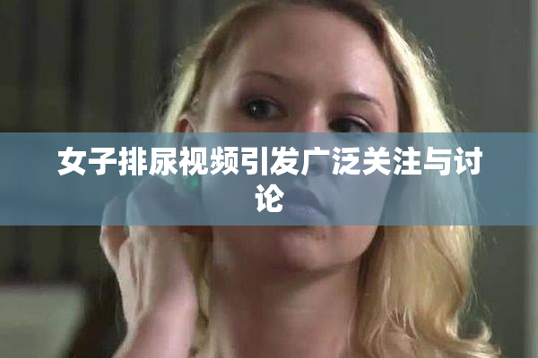 女子排尿视频引发广泛关注与讨论