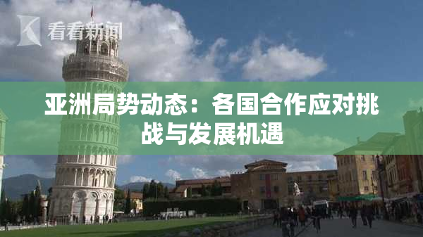亚洲局势动态：各国合作应对挑战与发展机遇