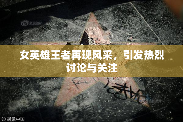 女英雄王者再现风采，引发热烈讨论与关注