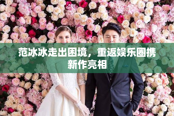 范冰冰走出困境，重返娱乐圈携新作亮相