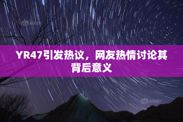 YR47引发热议，网友热情讨论其背后意义