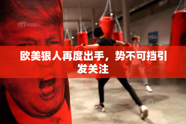 欧美狠人再度出手，势不可挡引发关注