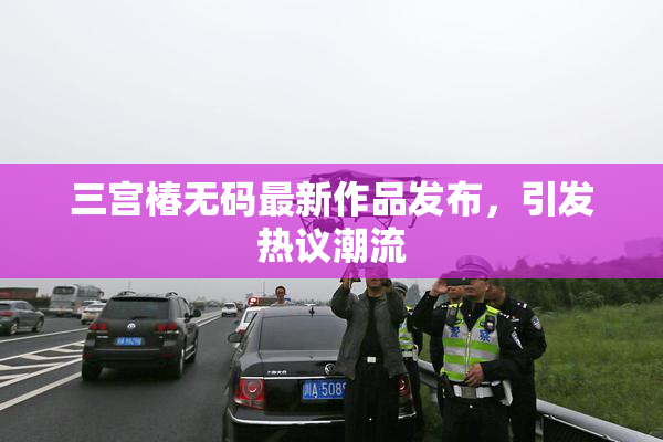 三宫椿无码最新作品发布，引发热议潮流