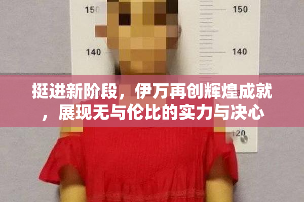 挺进新阶段，伊万再创辉煌成就，展现无与伦比的实力与决心