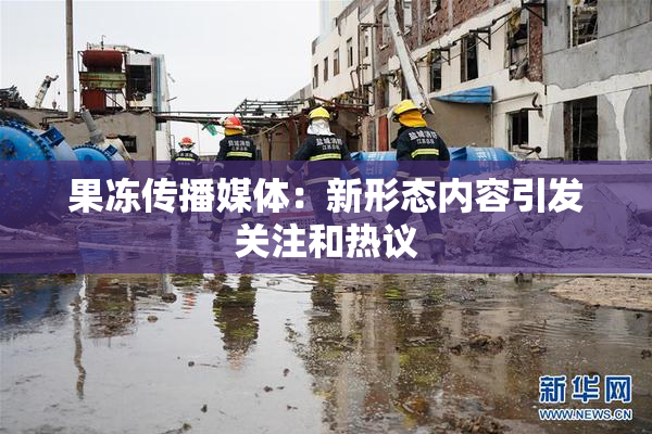 果冻传播媒体：新形态内容引发关注和热议