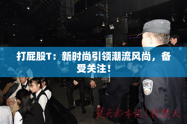 打屁股T：新时尚引领潮流风尚，备受关注！