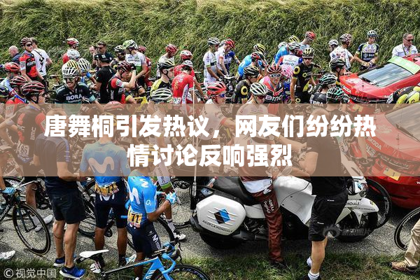 唐舞桐引发热议，网友们纷纷热情讨论反响强烈