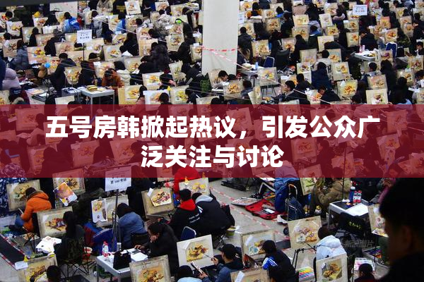 五号房韩掀起热议，引发公众广泛关注与讨论