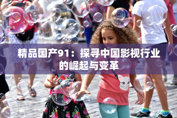 精品国产91：探寻中国影视行业的崛起与变革