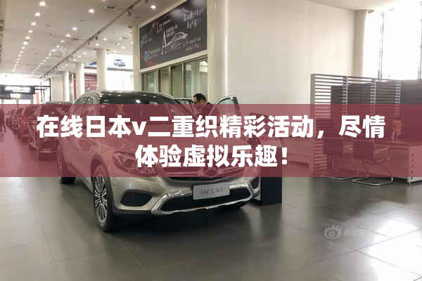 在线日本v二重织精彩活动，尽情体验虚拟乐趣！