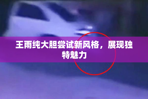王雨纯大胆尝试新风格，展现独特魅力