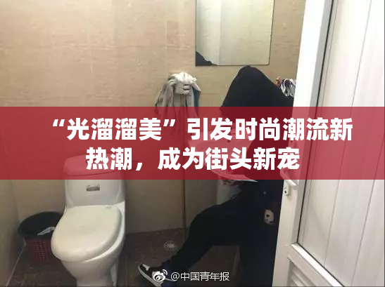 “光溜溜美”引发时尚潮流新热潮，成为街头新宠