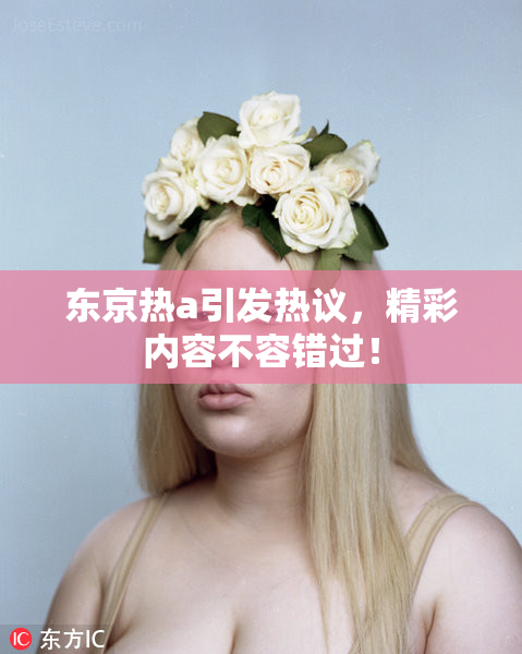 东京热a引发热议，精彩内容不容错过！